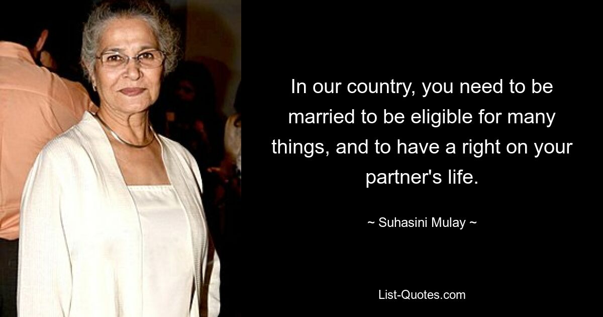 In our country, you need to be married to be eligible for many things, and to have a right on your partner's life. — © Suhasini Mulay