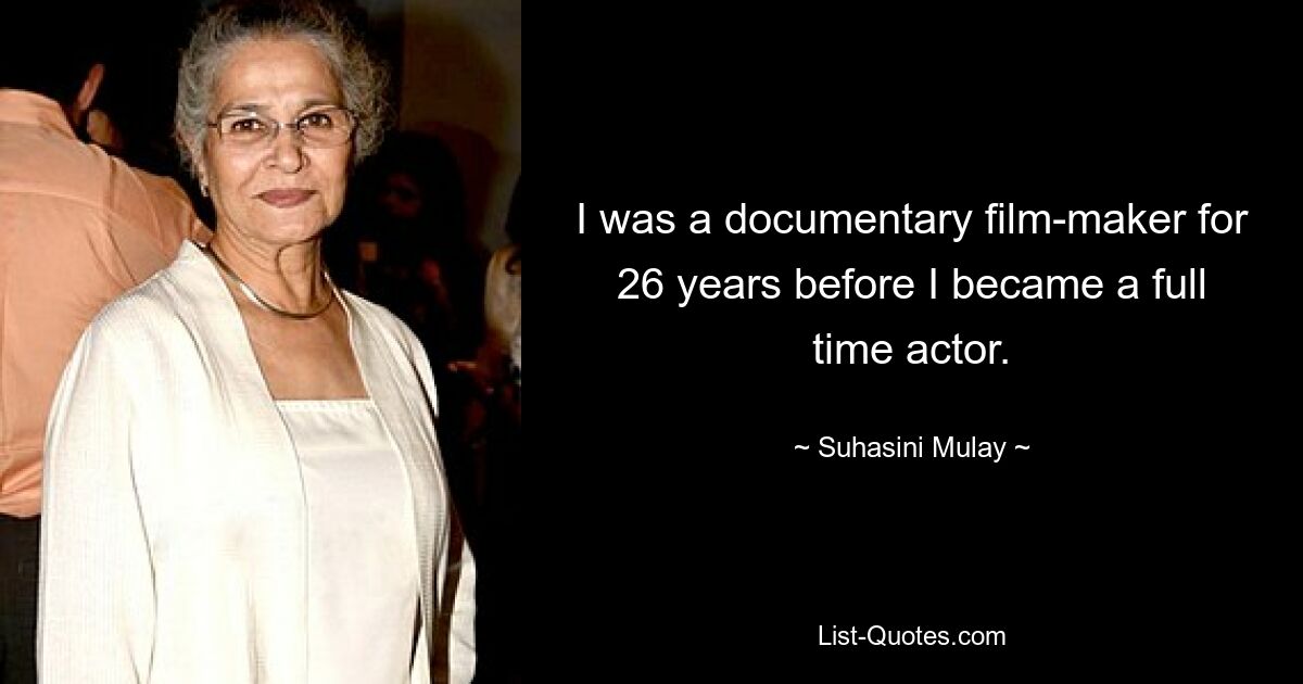 I was a documentary film-maker for 26 years before I became a full time actor. — © Suhasini Mulay