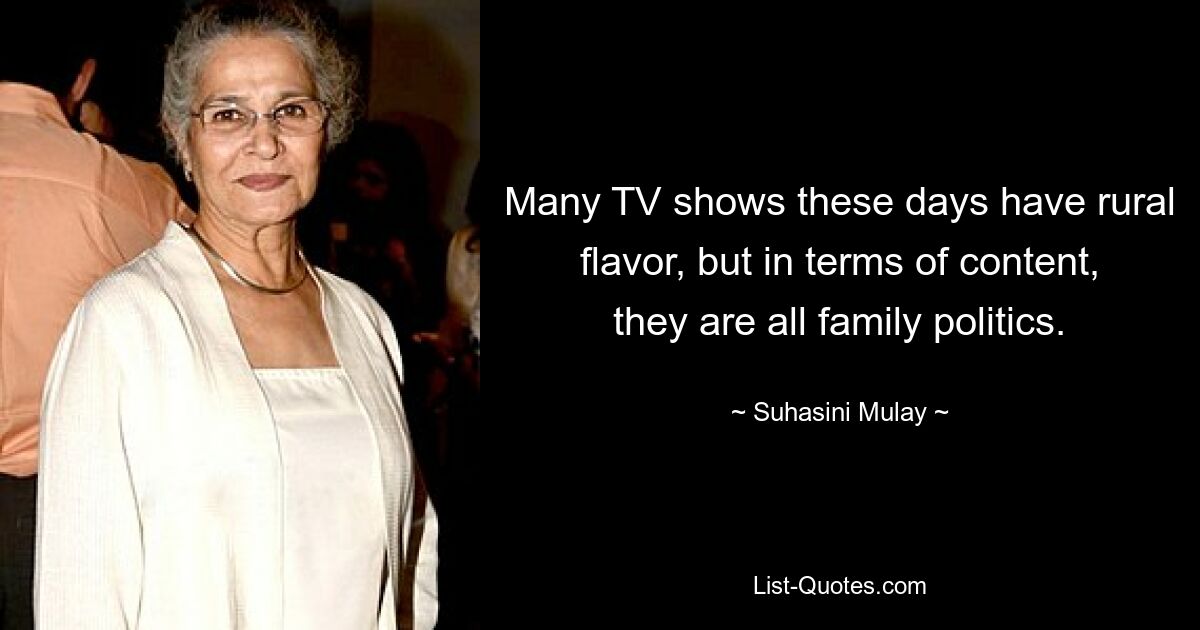 Many TV shows these days have rural flavor, but in terms of content, they are all family politics. — © Suhasini Mulay