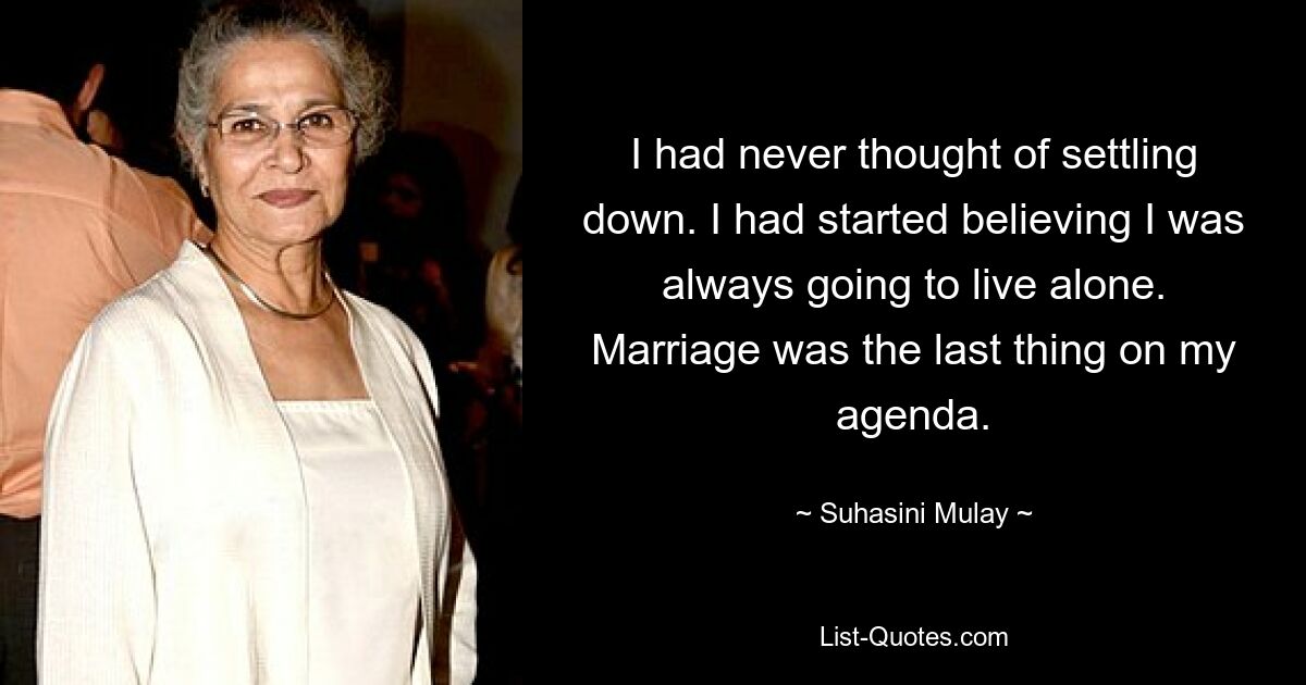 I had never thought of settling down. I had started believing I was always going to live alone. Marriage was the last thing on my agenda. — © Suhasini Mulay