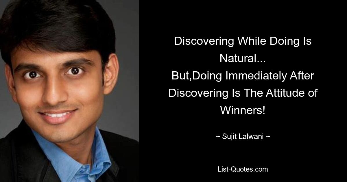 Discovering While Doing Is Natural...
But,Doing Immediately After Discovering Is The Attitude of Winners! — © Sujit Lalwani