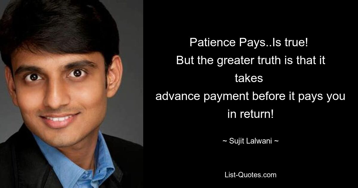 Patience Pays..Is true! 
But the greater truth is that it takes 
advance payment before it pays you in return! — © Sujit Lalwani