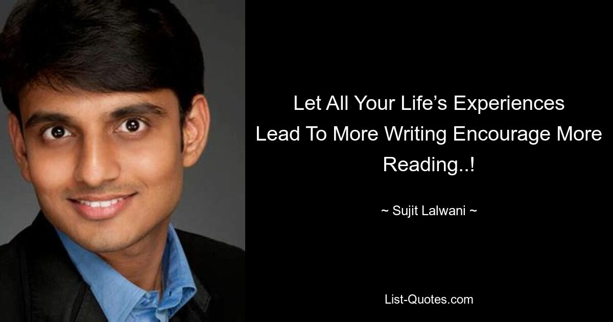 Let All Your Life’s Experiences Lead To More Writing Encourage More Reading..! — © Sujit Lalwani