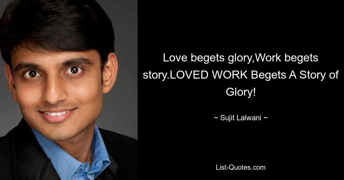 Love begets glory,Work begets story.LOVED WORK Begets A Story of Glory! — © Sujit Lalwani