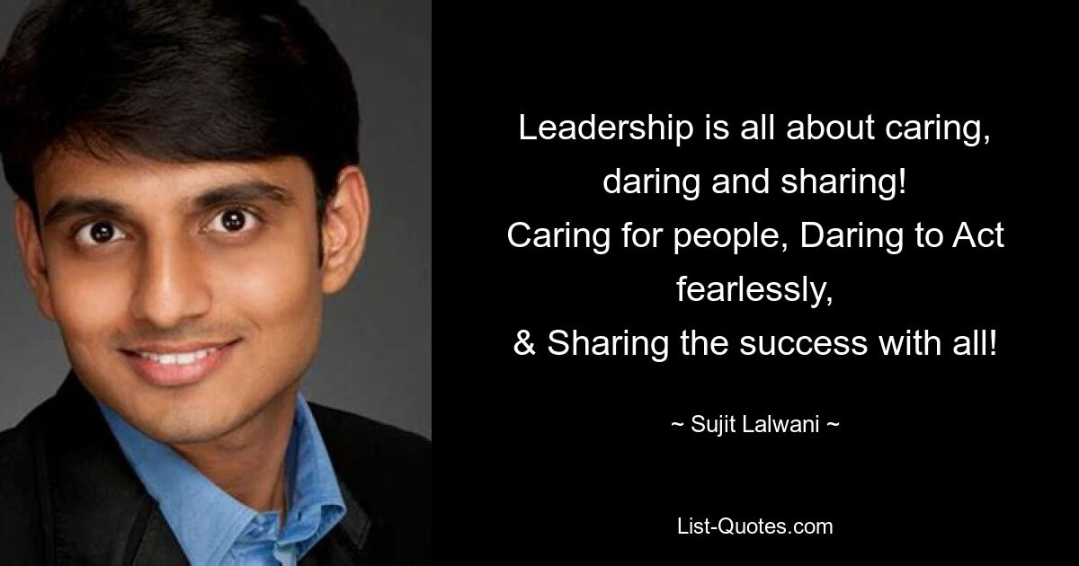 Leadership is all about caring, daring and sharing!
Caring for people, Daring to Act fearlessly,
& Sharing the success with all! — © Sujit Lalwani