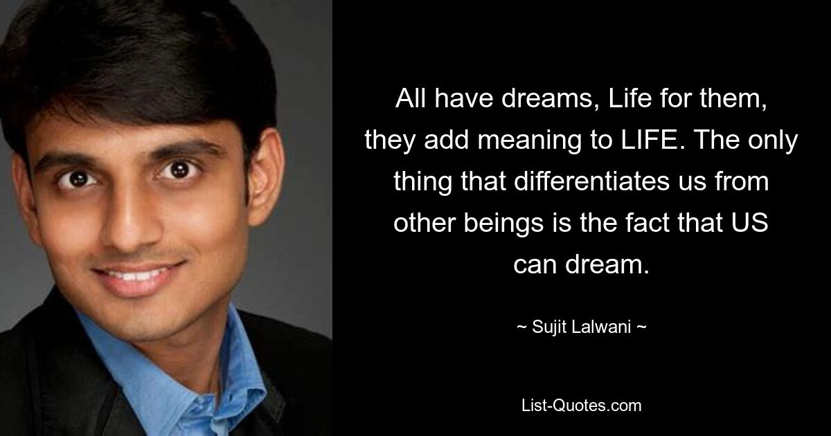 All have dreams, Life for them, they add meaning to LIFE. The only thing that differentiates us from other beings is the fact that US can dream. — © Sujit Lalwani