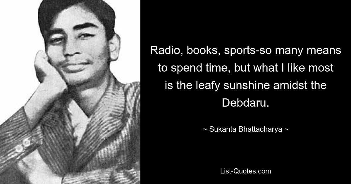 Radio, books, sports-so many means to spend time, but what I like most is the leafy sunshine amidst the Debdaru. — © Sukanta Bhattacharya