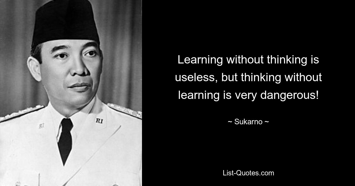 Learning without thinking is useless, but thinking without learning is very dangerous! — © Sukarno