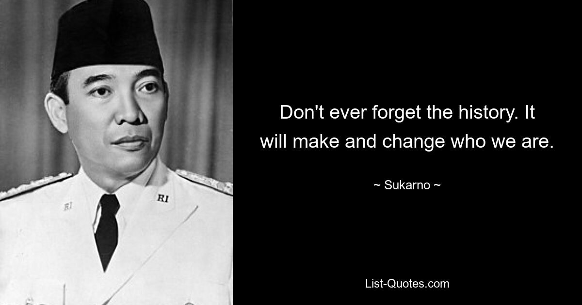 Don't ever forget the history. It will make and change who we are. — © Sukarno