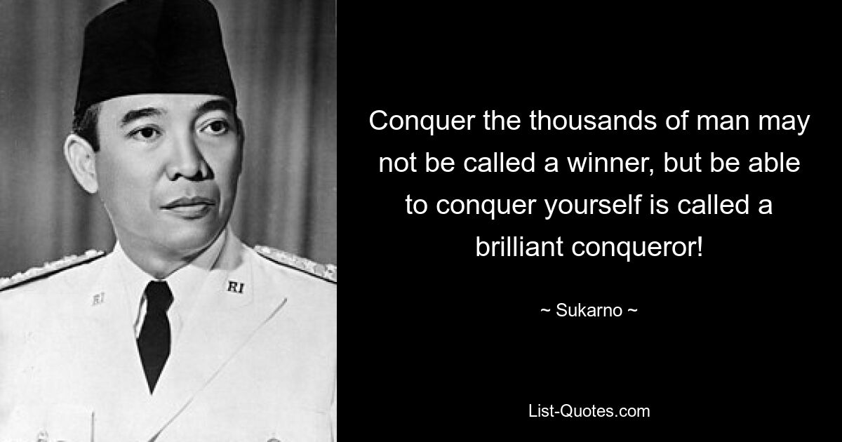 Conquer the thousands of man may not be called a winner, but be able to conquer yourself is called a brilliant conqueror! — © Sukarno