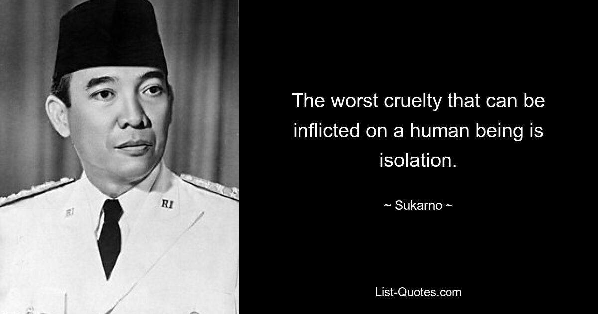 The worst cruelty that can be inflicted on a human being is isolation. — © Sukarno