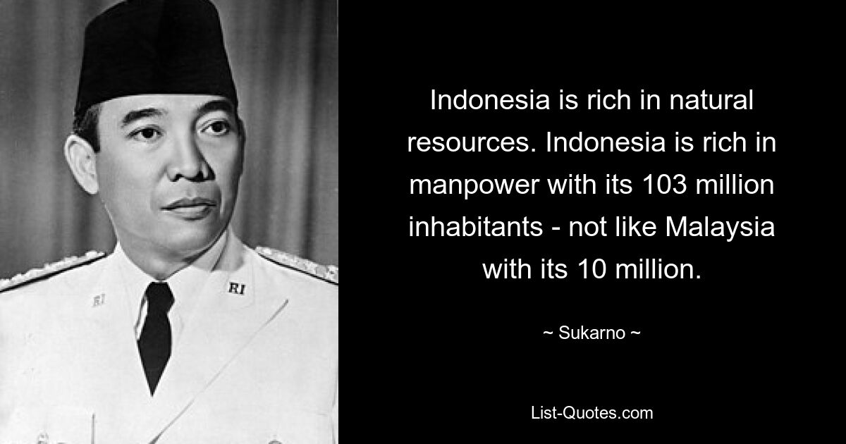 Indonesia is rich in natural resources. Indonesia is rich in manpower with its 103 million inhabitants - not like Malaysia with its 10 million. — © Sukarno