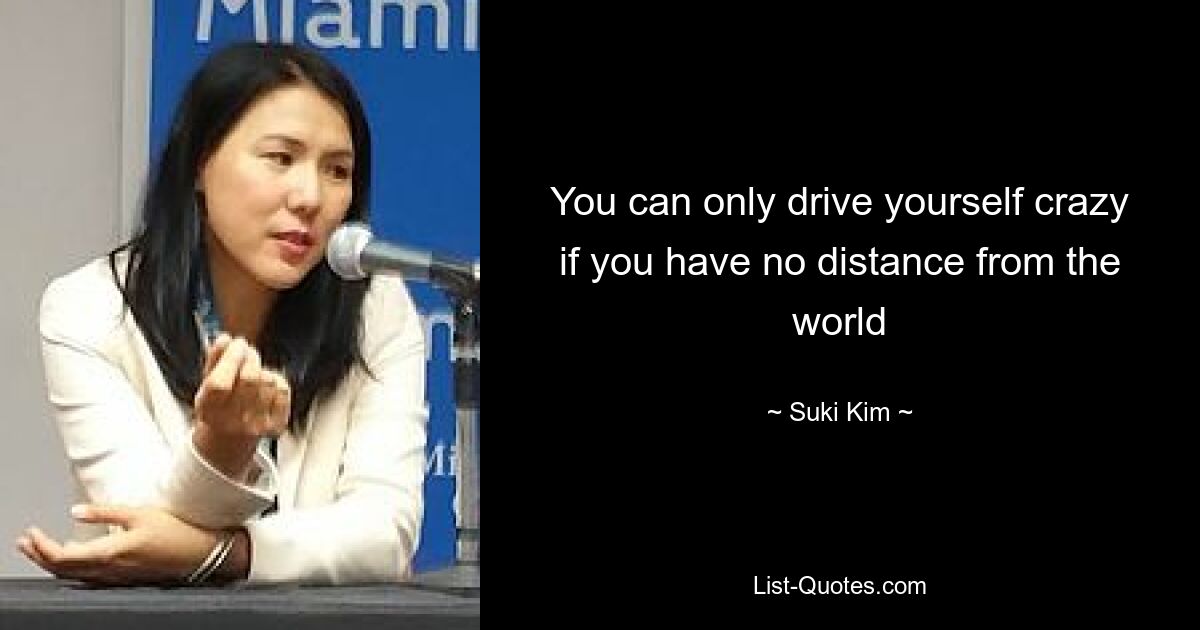 You can only drive yourself crazy if you have no distance from the world — © Suki Kim