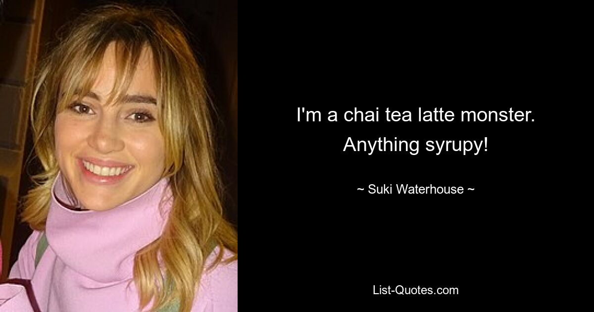 I'm a chai tea latte monster. Anything syrupy! — © Suki Waterhouse