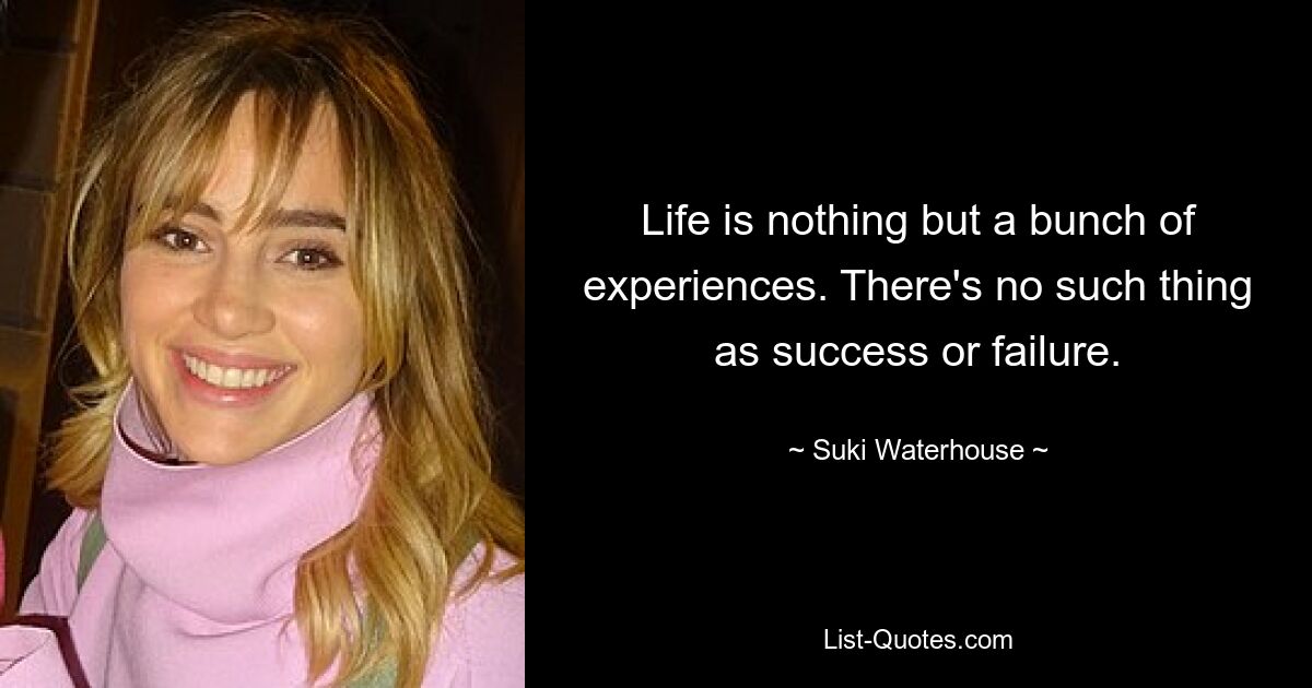 Life is nothing but a bunch of experiences. There's no such thing as success or failure. — © Suki Waterhouse