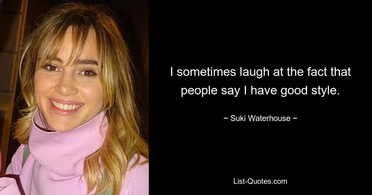 I sometimes laugh at the fact that people say I have good style. — © Suki Waterhouse