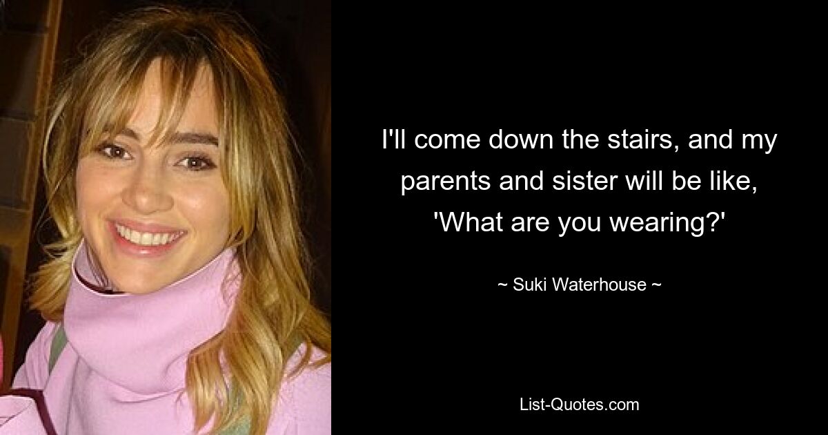 I'll come down the stairs, and my parents and sister will be like, 'What are you wearing?' — © Suki Waterhouse