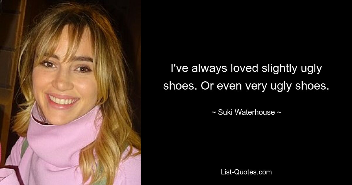 I've always loved slightly ugly shoes. Or even very ugly shoes. — © Suki Waterhouse