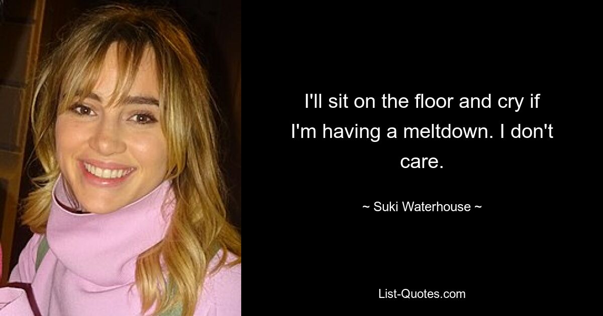 I'll sit on the floor and cry if I'm having a meltdown. I don't care. — © Suki Waterhouse