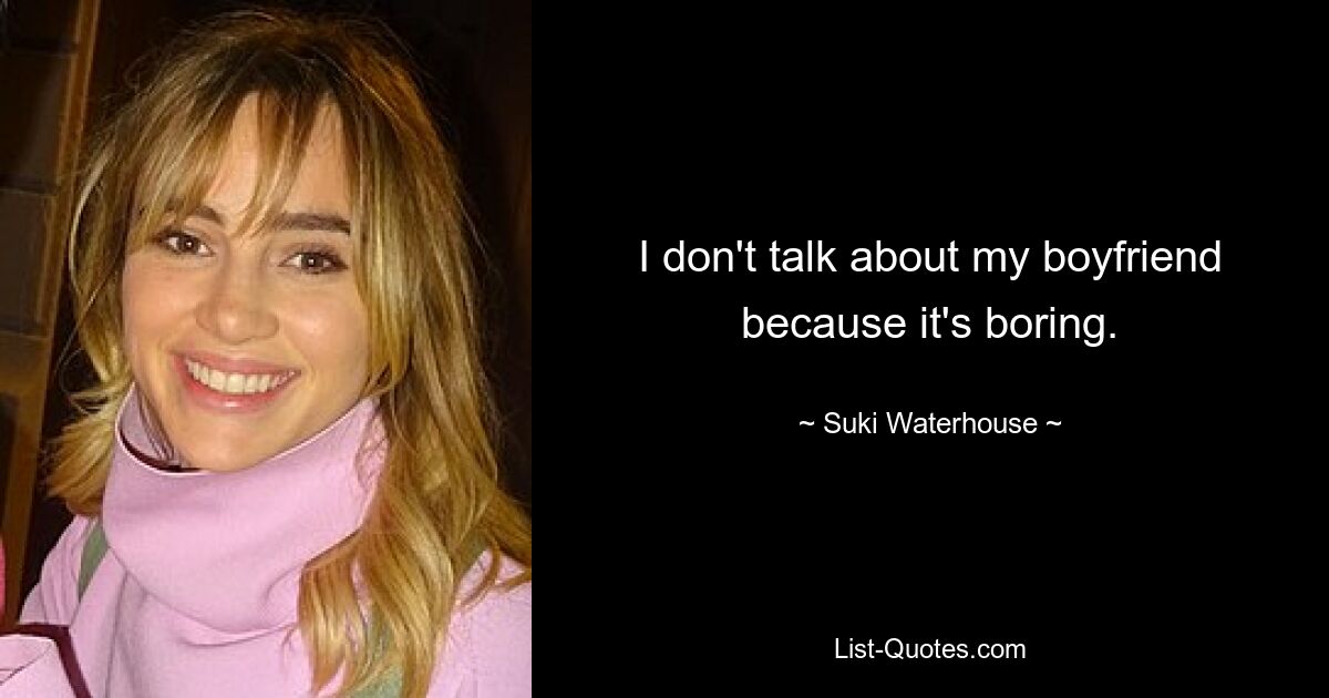 I don't talk about my boyfriend because it's boring. — © Suki Waterhouse