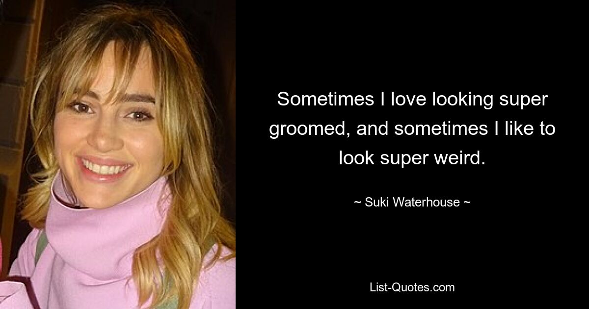 Sometimes I love looking super groomed, and sometimes I like to look super weird. — © Suki Waterhouse