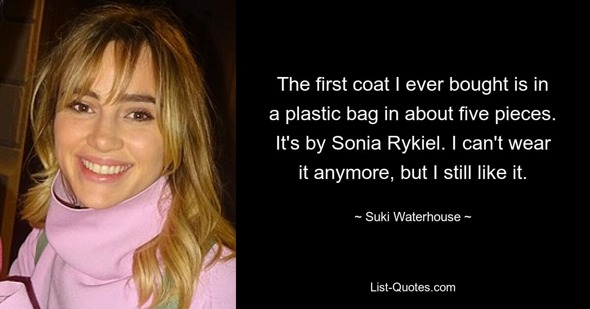 The first coat I ever bought is in a plastic bag in about five pieces. It's by Sonia Rykiel. I can't wear it anymore, but I still like it. — © Suki Waterhouse