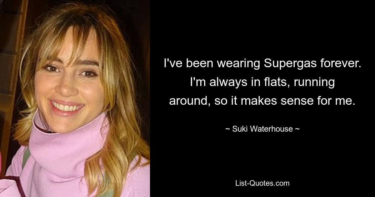 I've been wearing Supergas forever. I'm always in flats, running around, so it makes sense for me. — © Suki Waterhouse