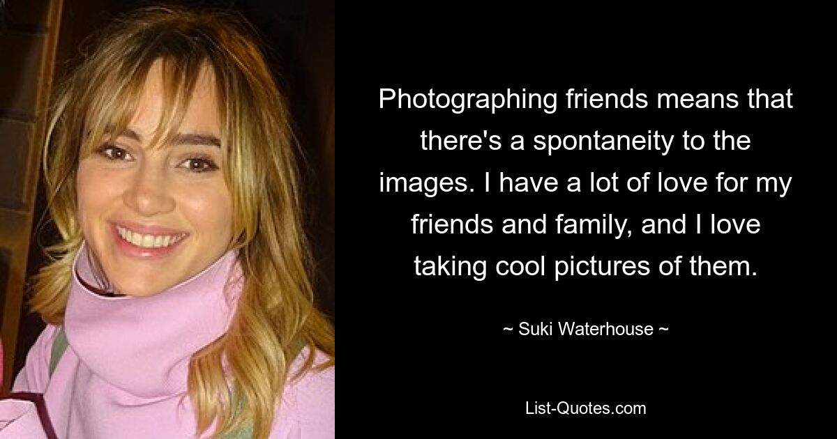 Photographing friends means that there's a spontaneity to the images. I have a lot of love for my friends and family, and I love taking cool pictures of them. — © Suki Waterhouse