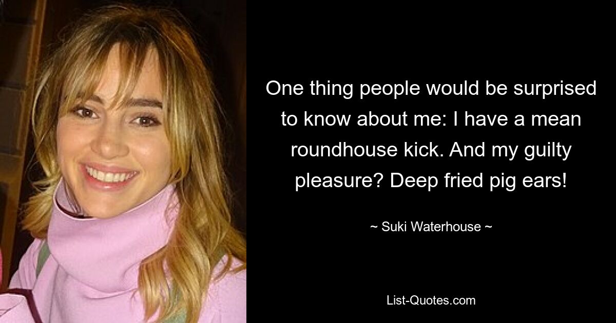 Eines würden die Leute überraschen, wenn sie es über mich wüssten: Ich habe einen gemeinen Roundhouse-Kick. Und mein heimliches Vergnügen? Frittierte Schweineohren! — © Suki Waterhouse