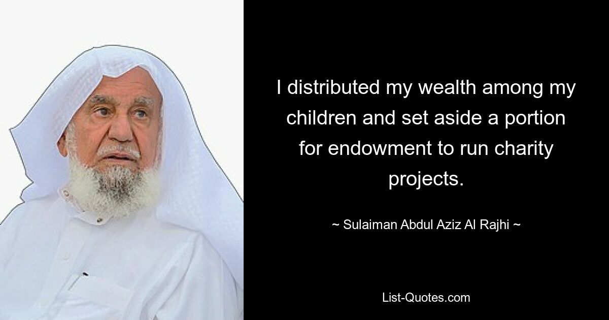 I distributed my wealth among my children and set aside a portion for endowment to run charity projects. — © Sulaiman Abdul Aziz Al Rajhi