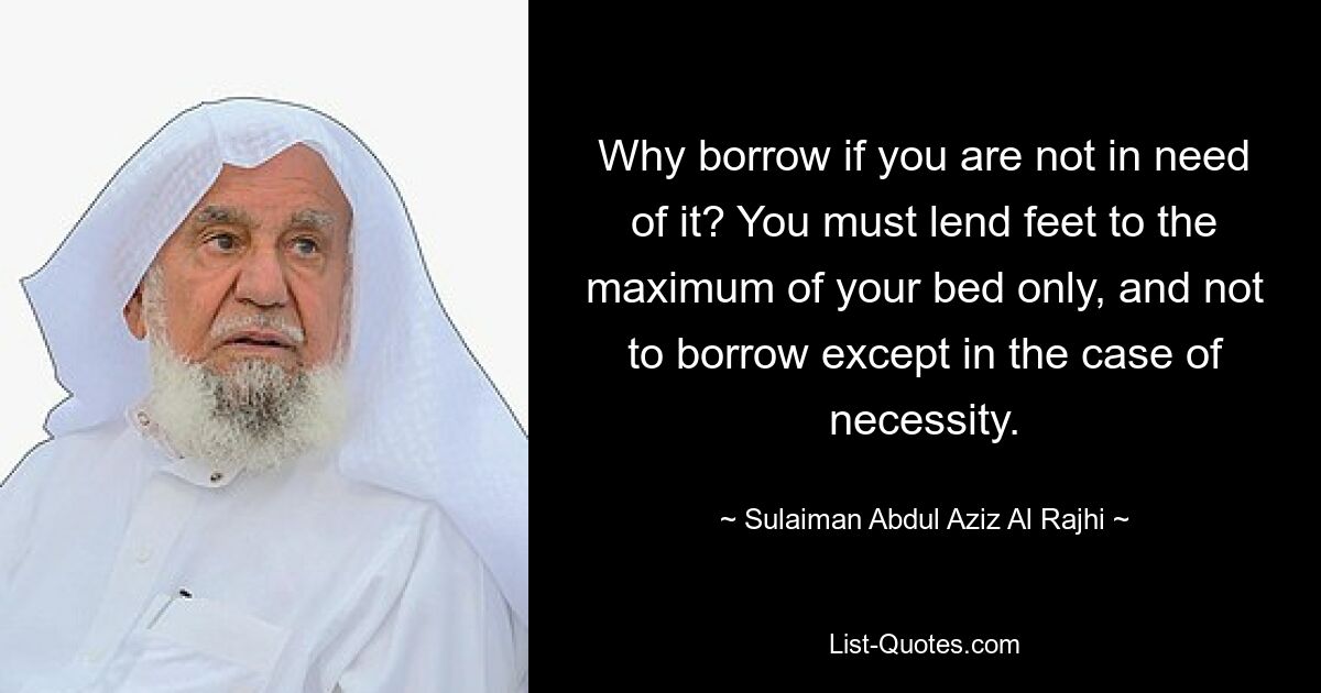 Why borrow if you are not in need of it? You must lend feet to the maximum of your bed only, and not to borrow except in the case of necessity. — © Sulaiman Abdul Aziz Al Rajhi