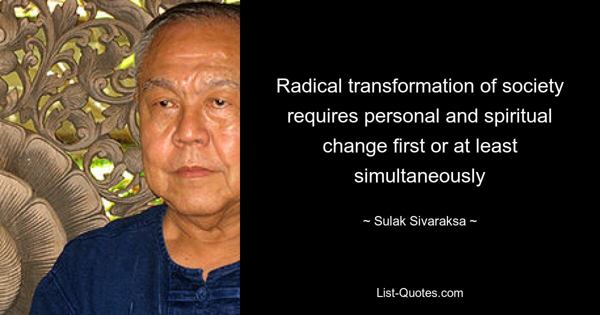 Radical transformation of society requires personal and spiritual change first or at least simultaneously — © Sulak Sivaraksa