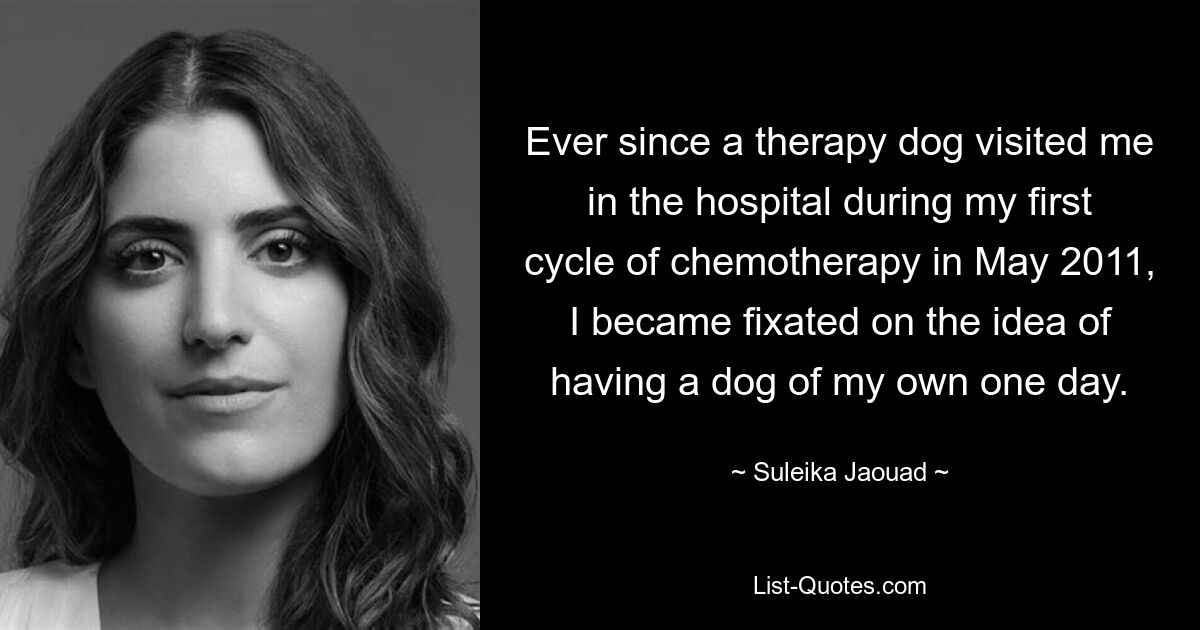 Ever since a therapy dog visited me in the hospital during my first cycle of chemotherapy in May 2011, I became fixated on the idea of having a dog of my own one day. — © Suleika Jaouad