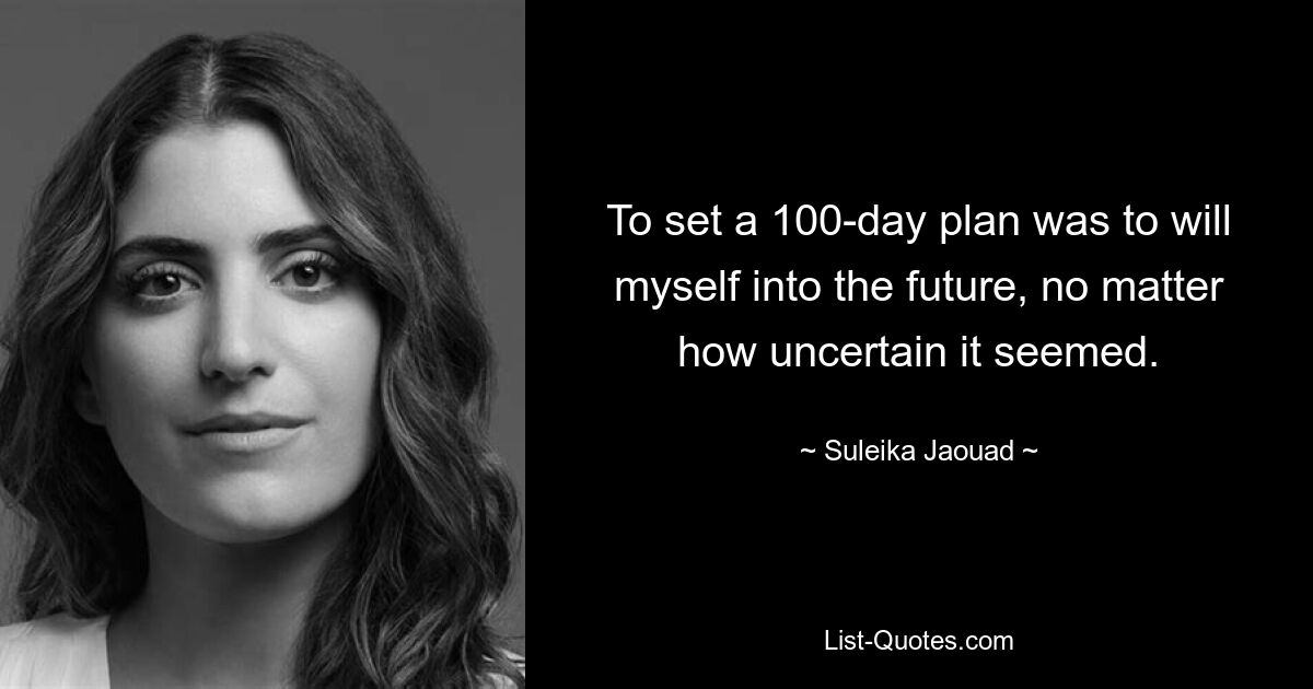 To set a 100-day plan was to will myself into the future, no matter how uncertain it seemed. — © Suleika Jaouad