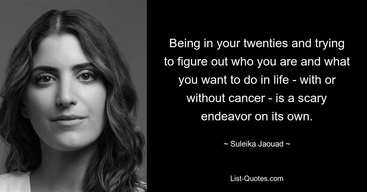 Being in your twenties and trying to figure out who you are and what you want to do in life - with or without cancer - is a scary endeavor on its own. — © Suleika Jaouad