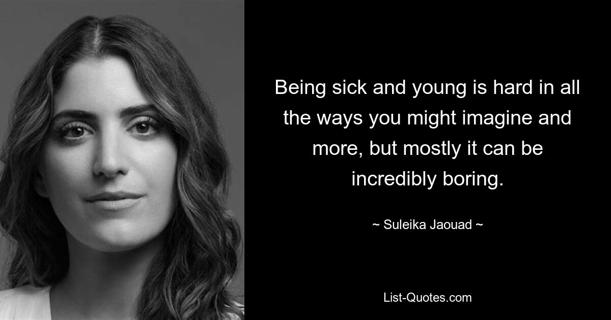 Being sick and young is hard in all the ways you might imagine and more, but mostly it can be incredibly boring. — © Suleika Jaouad