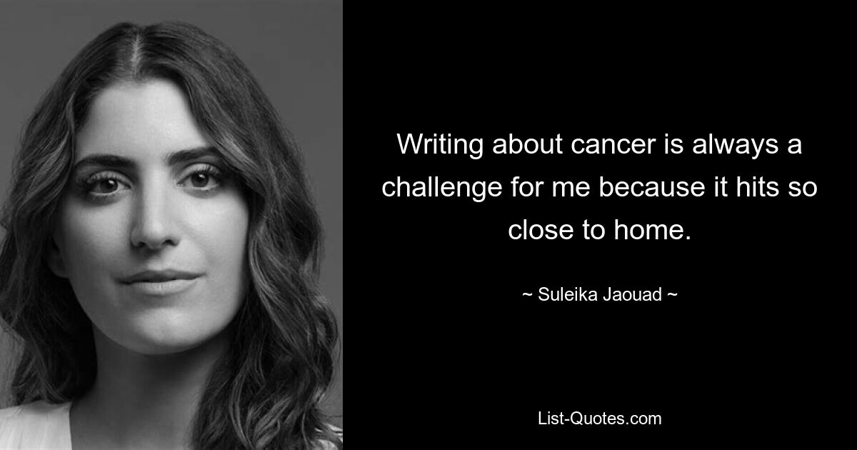 Writing about cancer is always a challenge for me because it hits so close to home. — © Suleika Jaouad