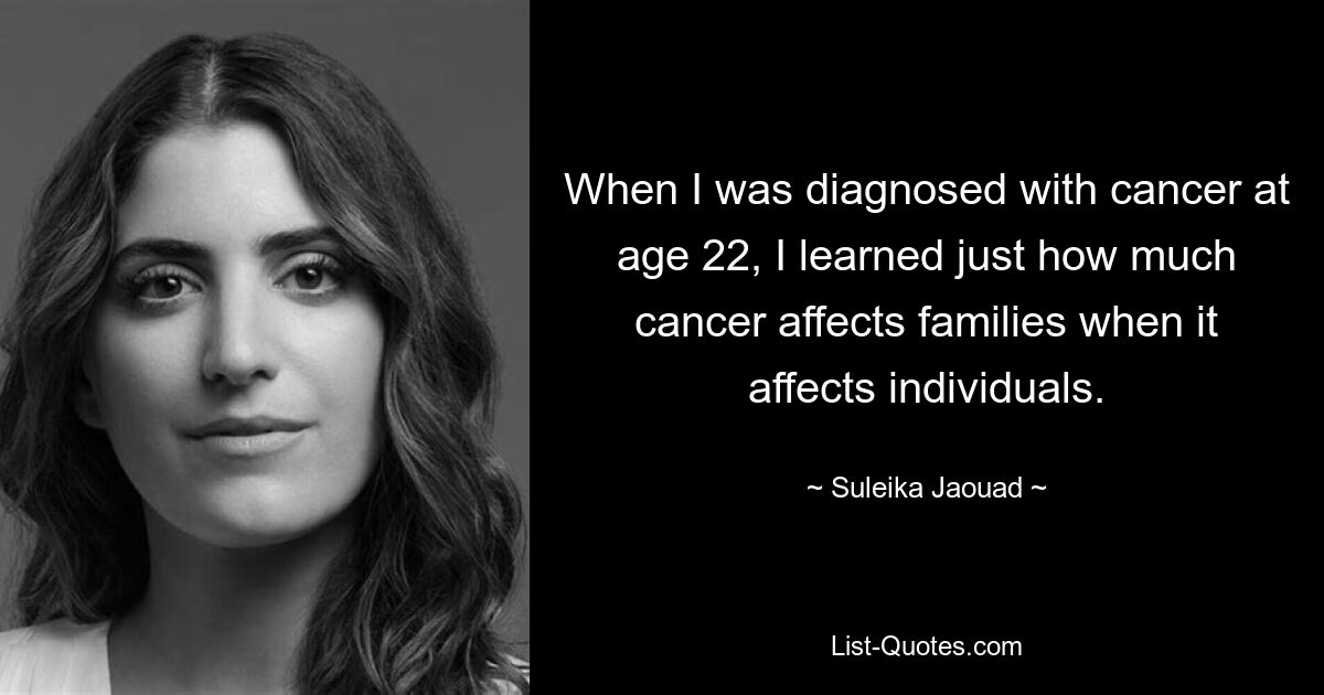 When I was diagnosed with cancer at age 22, I learned just how much cancer affects families when it affects individuals. — © Suleika Jaouad