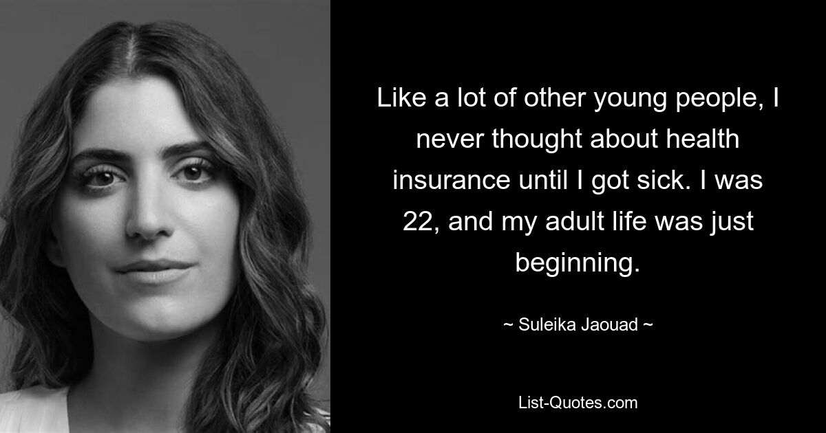 Like a lot of other young people, I never thought about health insurance until I got sick. I was 22, and my adult life was just beginning. — © Suleika Jaouad