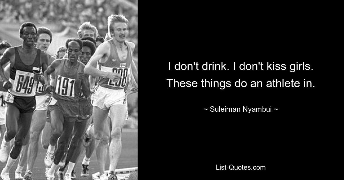 I don't drink. I don't kiss girls. These things do an athlete in. — © Suleiman Nyambui