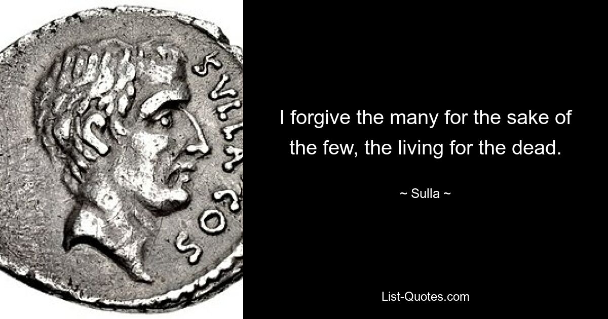 I forgive the many for the sake of the few, the living for the dead. — © Sulla