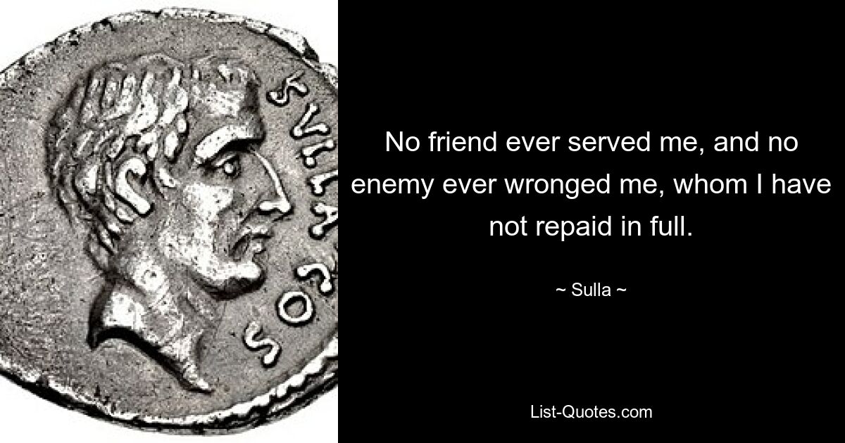 No friend ever served me, and no enemy ever wronged me, whom I have not repaid in full. — © Sulla