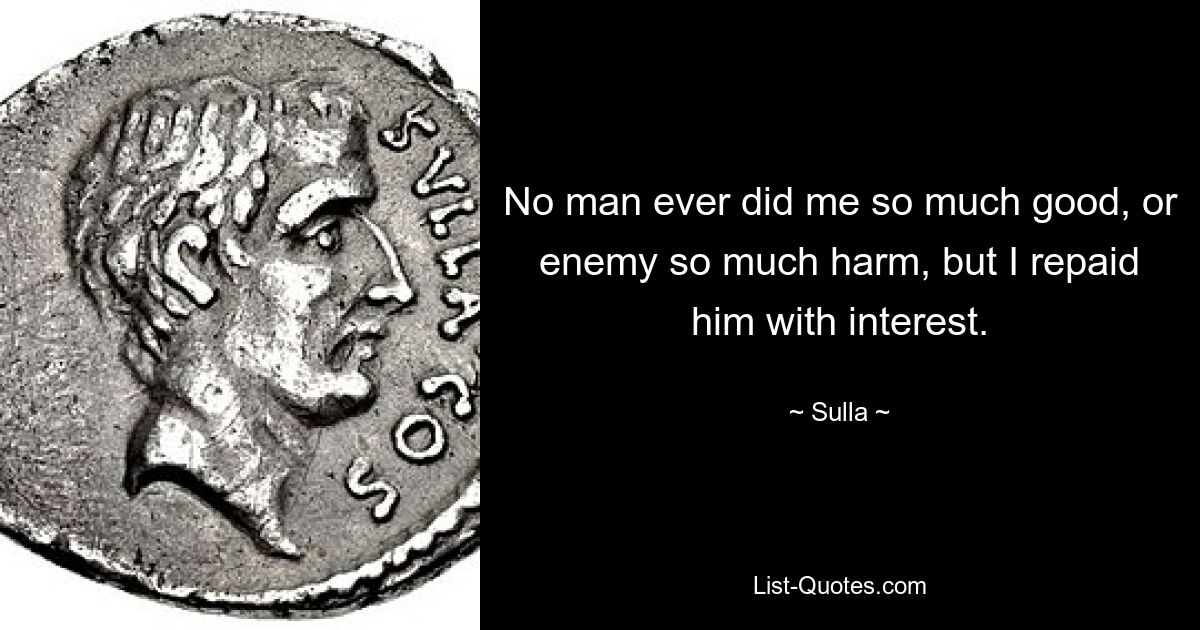 No man ever did me so much good, or enemy so much harm, but I repaid him with interest. — © Sulla