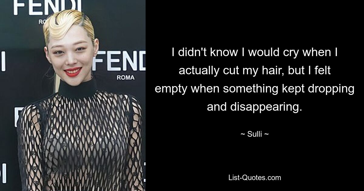 I didn't know I would cry when I actually cut my hair, but I felt empty when something kept dropping and disappearing. — © Sulli