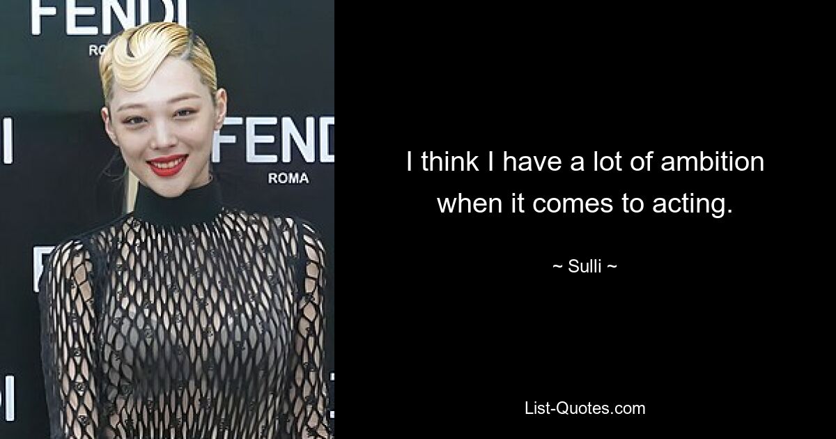 I think I have a lot of ambition when it comes to acting. — © Sulli