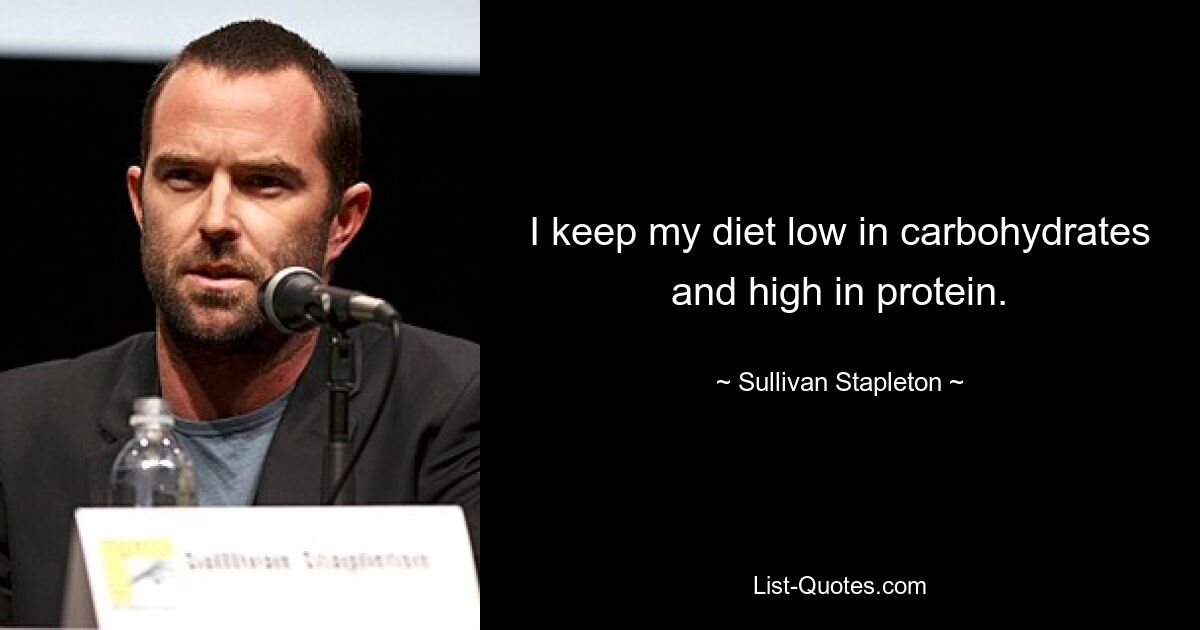 I keep my diet low in carbohydrates and high in protein. — © Sullivan Stapleton