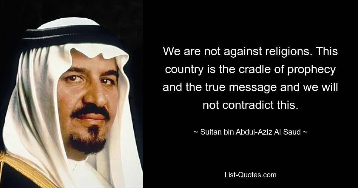 Wir sind nicht gegen Religionen. Dieses Land ist die Wiege der Prophezeiung und der wahren Botschaft, und wir werden dem nicht widersprechen. — © Sultan bin Abdul-Aziz Al Saud 