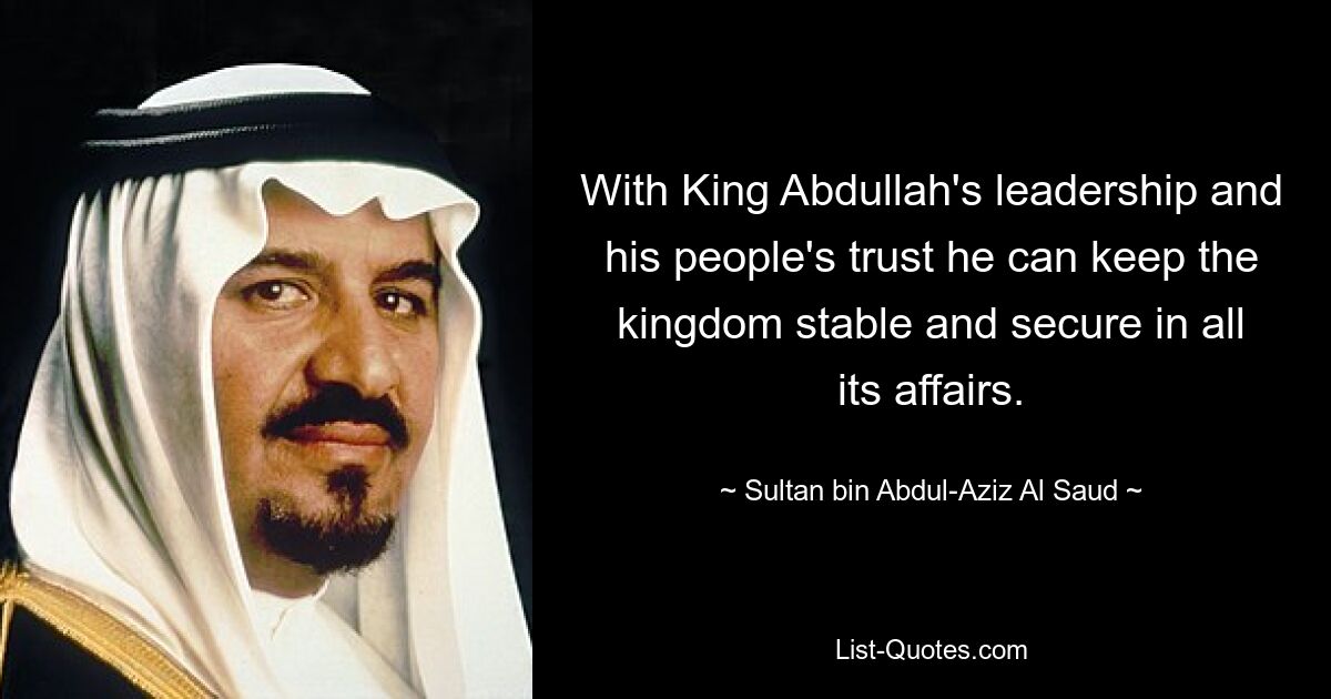 With King Abdullah's leadership and his people's trust he can keep the kingdom stable and secure in all its affairs. — © Sultan bin Abdul-Aziz Al Saud