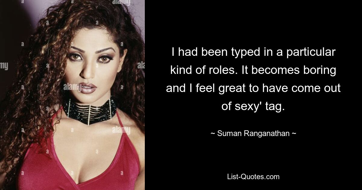 I had been typed in a particular kind of roles. It becomes boring and I feel great to have come out of sexy' tag. — © Suman Ranganathan