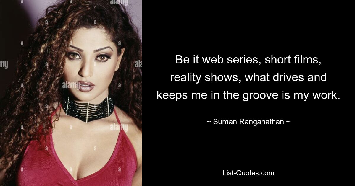 Be it web series, short films, reality shows, what drives and keeps me in the groove is my work. — © Suman Ranganathan